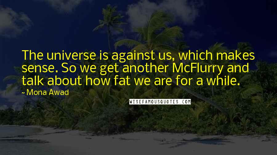 Mona Awad Quotes: The universe is against us, which makes sense. So we get another McFlurry and talk about how fat we are for a while.