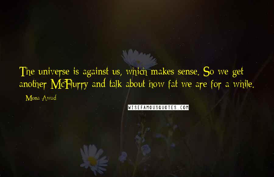 Mona Awad Quotes: The universe is against us, which makes sense. So we get another McFlurry and talk about how fat we are for a while.