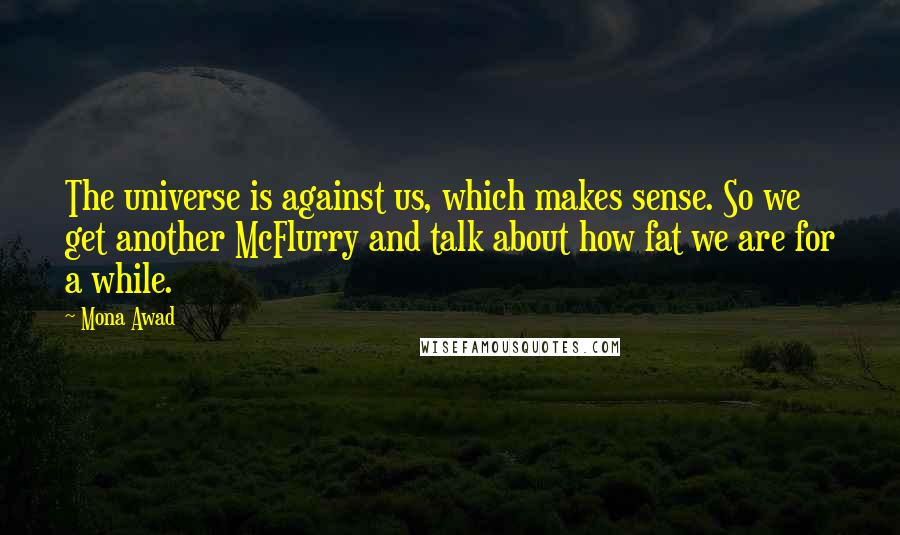 Mona Awad Quotes: The universe is against us, which makes sense. So we get another McFlurry and talk about how fat we are for a while.