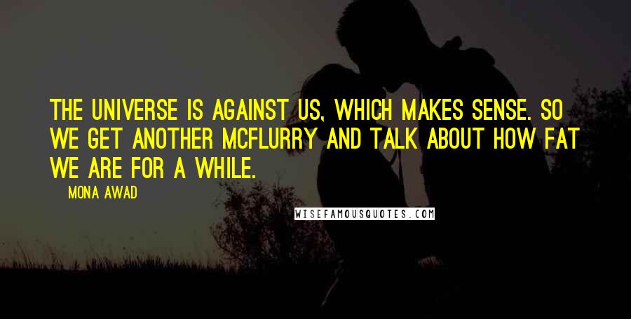 Mona Awad Quotes: The universe is against us, which makes sense. So we get another McFlurry and talk about how fat we are for a while.