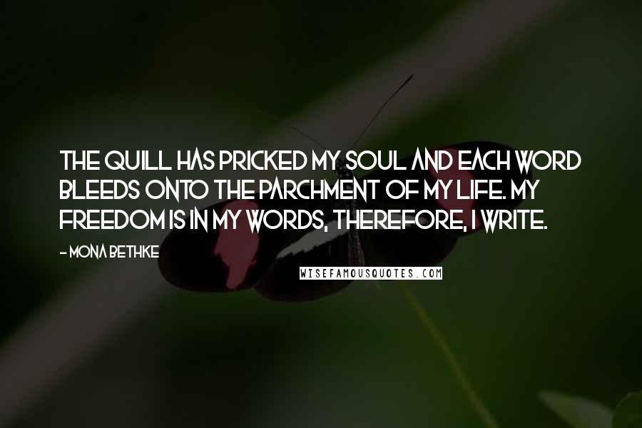 Mona Bethke Quotes: The quill has pricked my soul and each word bleeds onto the parchment of my life. My freedom is in my words, therefore, I write.