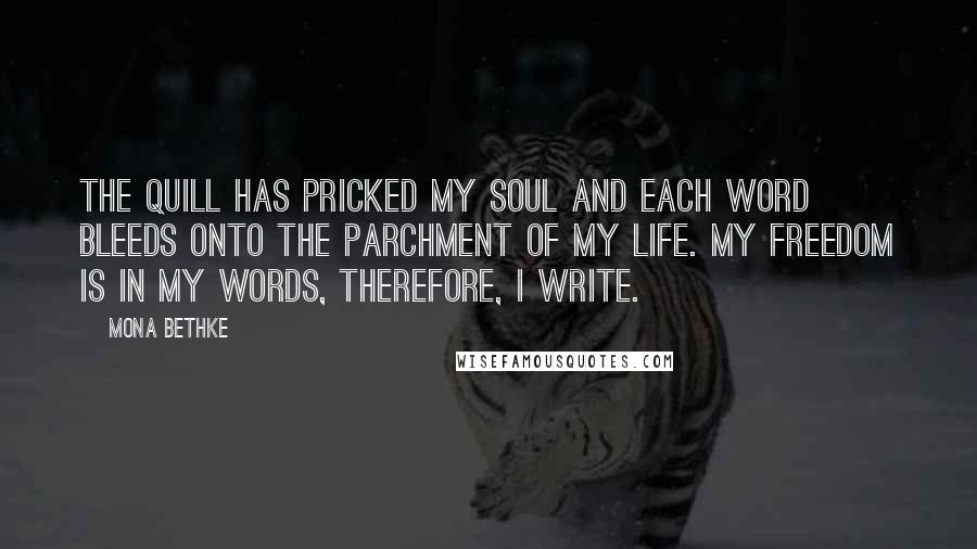 Mona Bethke Quotes: The quill has pricked my soul and each word bleeds onto the parchment of my life. My freedom is in my words, therefore, I write.