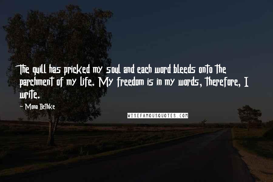 Mona Bethke Quotes: The quill has pricked my soul and each word bleeds onto the parchment of my life. My freedom is in my words, therefore, I write.