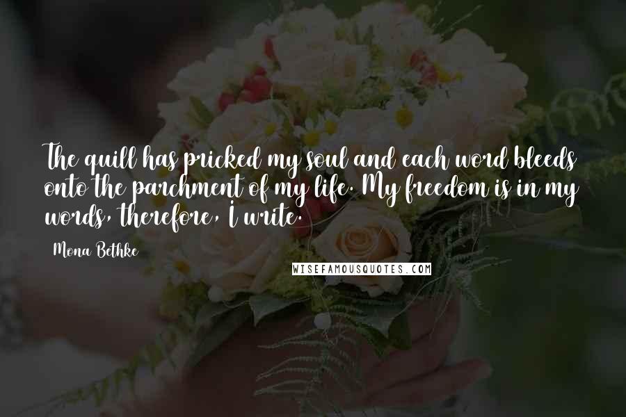 Mona Bethke Quotes: The quill has pricked my soul and each word bleeds onto the parchment of my life. My freedom is in my words, therefore, I write.