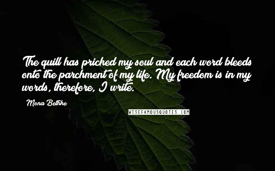 Mona Bethke Quotes: The quill has pricked my soul and each word bleeds onto the parchment of my life. My freedom is in my words, therefore, I write.