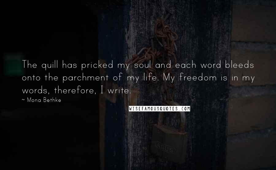 Mona Bethke Quotes: The quill has pricked my soul and each word bleeds onto the parchment of my life. My freedom is in my words, therefore, I write.
