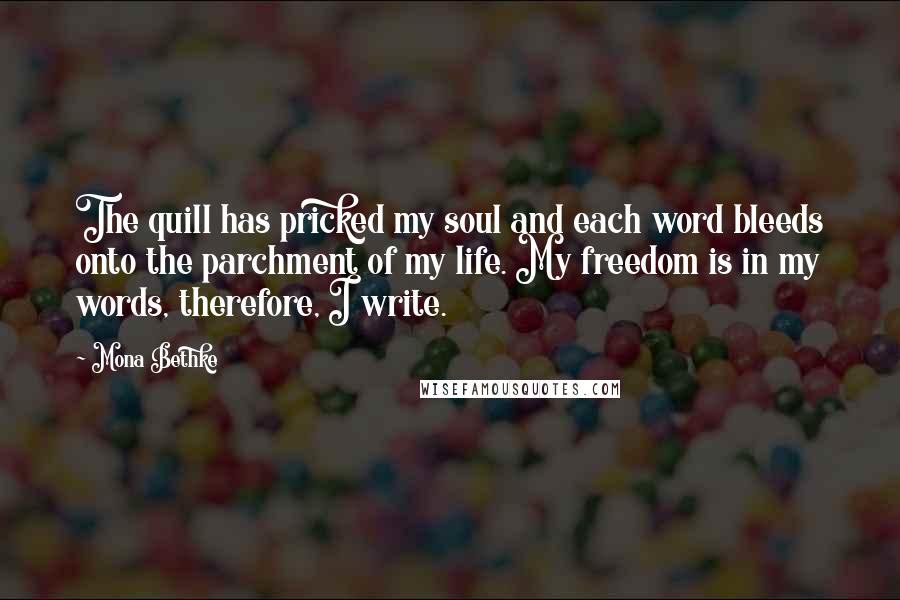 Mona Bethke Quotes: The quill has pricked my soul and each word bleeds onto the parchment of my life. My freedom is in my words, therefore, I write.