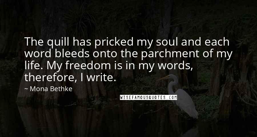 Mona Bethke Quotes: The quill has pricked my soul and each word bleeds onto the parchment of my life. My freedom is in my words, therefore, I write.