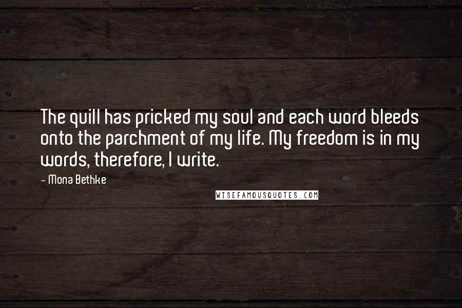 Mona Bethke Quotes: The quill has pricked my soul and each word bleeds onto the parchment of my life. My freedom is in my words, therefore, I write.