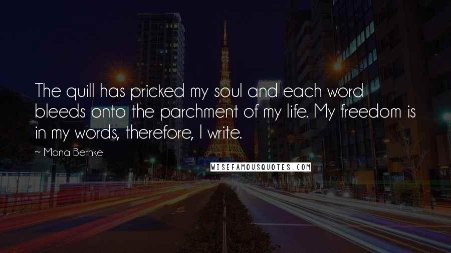 Mona Bethke Quotes: The quill has pricked my soul and each word bleeds onto the parchment of my life. My freedom is in my words, therefore, I write.