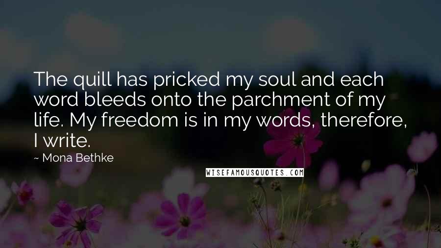 Mona Bethke Quotes: The quill has pricked my soul and each word bleeds onto the parchment of my life. My freedom is in my words, therefore, I write.