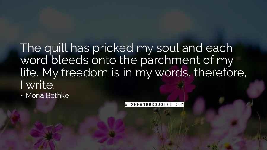 Mona Bethke Quotes: The quill has pricked my soul and each word bleeds onto the parchment of my life. My freedom is in my words, therefore, I write.