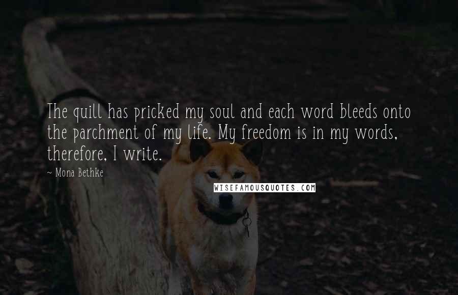 Mona Bethke Quotes: The quill has pricked my soul and each word bleeds onto the parchment of my life. My freedom is in my words, therefore, I write.