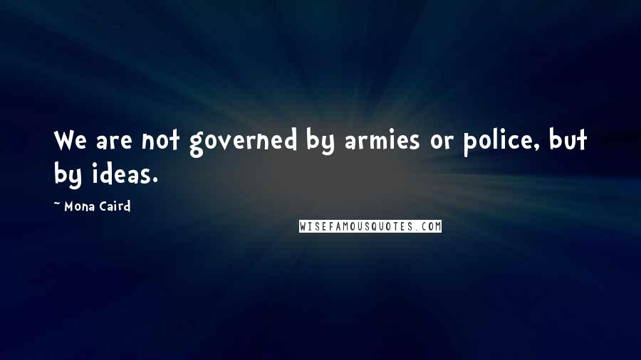 Mona Caird Quotes: We are not governed by armies or police, but by ideas.