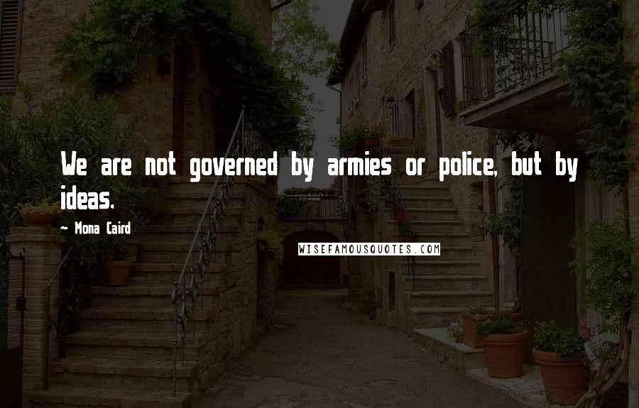 Mona Caird Quotes: We are not governed by armies or police, but by ideas.