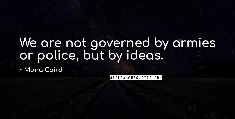 Mona Caird Quotes: We are not governed by armies or police, but by ideas.