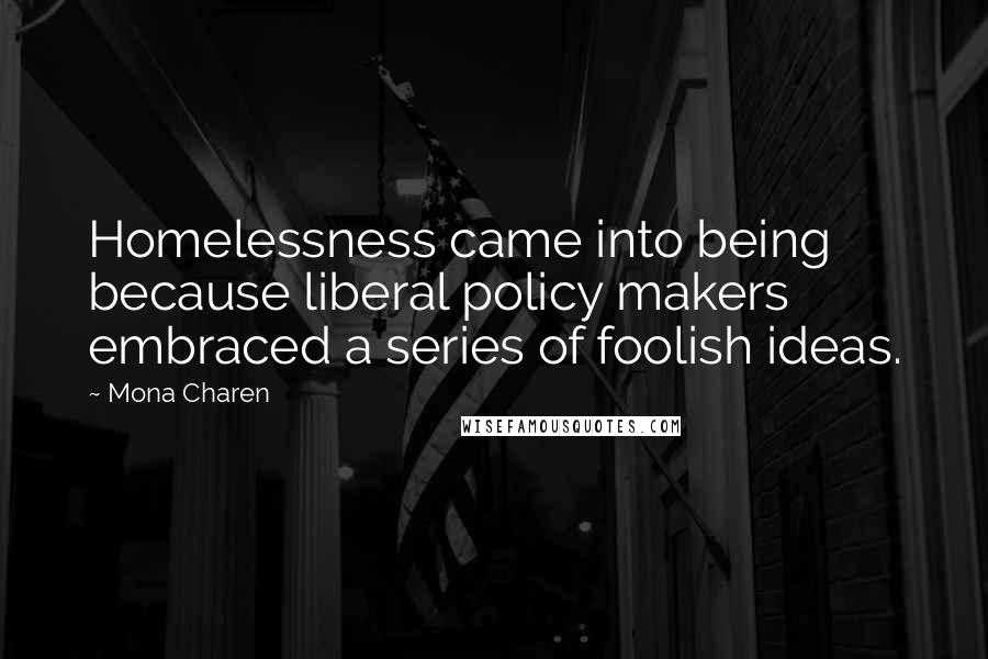 Mona Charen Quotes: Homelessness came into being because liberal policy makers embraced a series of foolish ideas.