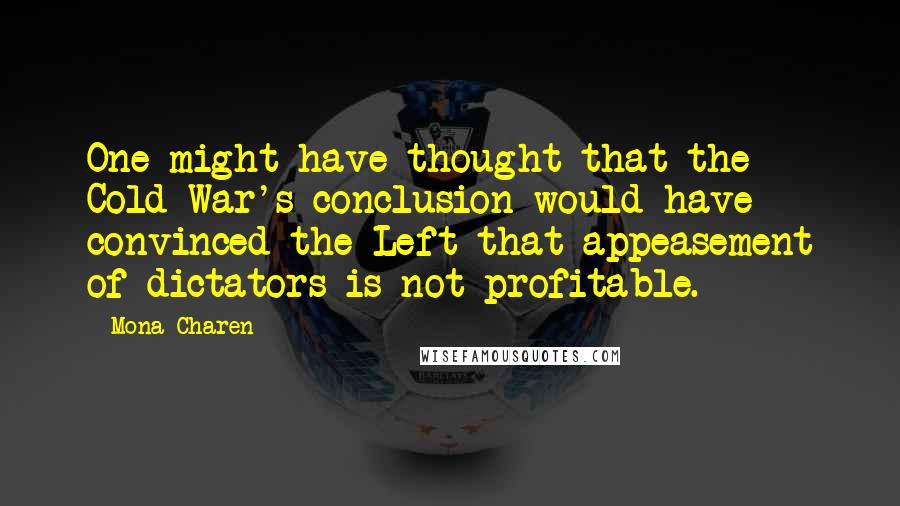 Mona Charen Quotes: One might have thought that the Cold War's conclusion would have convinced the Left that appeasement of dictators is not profitable.