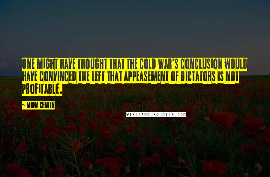 Mona Charen Quotes: One might have thought that the Cold War's conclusion would have convinced the Left that appeasement of dictators is not profitable.