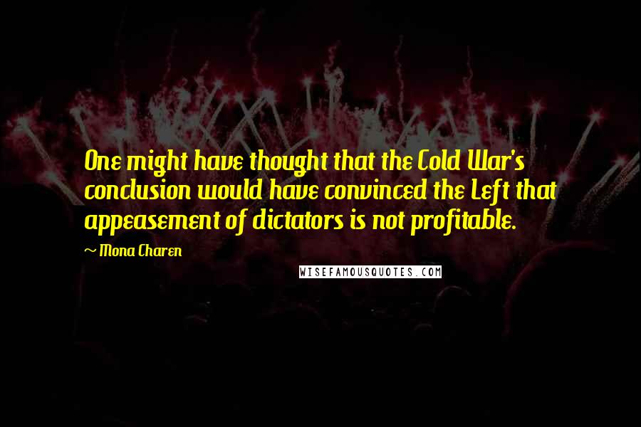 Mona Charen Quotes: One might have thought that the Cold War's conclusion would have convinced the Left that appeasement of dictators is not profitable.
