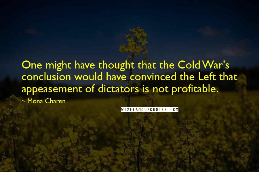 Mona Charen Quotes: One might have thought that the Cold War's conclusion would have convinced the Left that appeasement of dictators is not profitable.