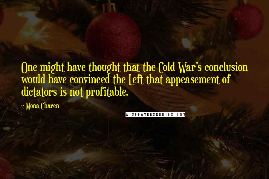 Mona Charen Quotes: One might have thought that the Cold War's conclusion would have convinced the Left that appeasement of dictators is not profitable.