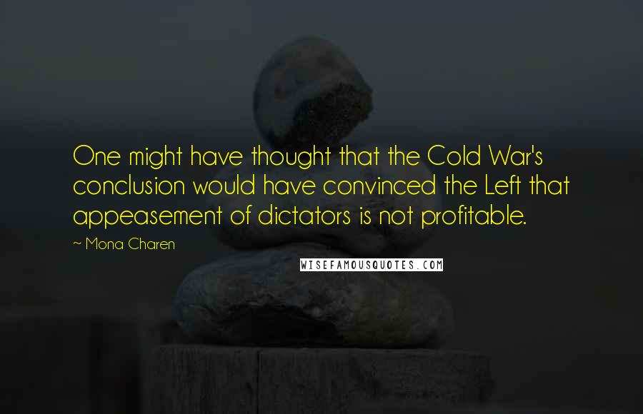 Mona Charen Quotes: One might have thought that the Cold War's conclusion would have convinced the Left that appeasement of dictators is not profitable.
