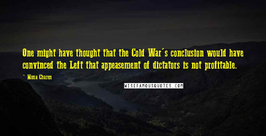 Mona Charen Quotes: One might have thought that the Cold War's conclusion would have convinced the Left that appeasement of dictators is not profitable.