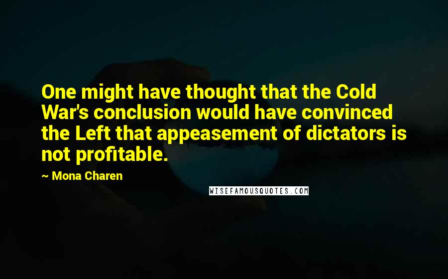 Mona Charen Quotes: One might have thought that the Cold War's conclusion would have convinced the Left that appeasement of dictators is not profitable.