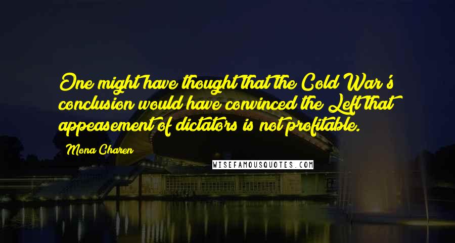Mona Charen Quotes: One might have thought that the Cold War's conclusion would have convinced the Left that appeasement of dictators is not profitable.