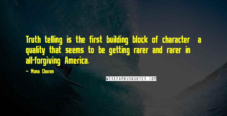 Mona Charen Quotes: Truth telling is the first building block of character a quality that seems to be getting rarer and rarer in all-forgiving America.