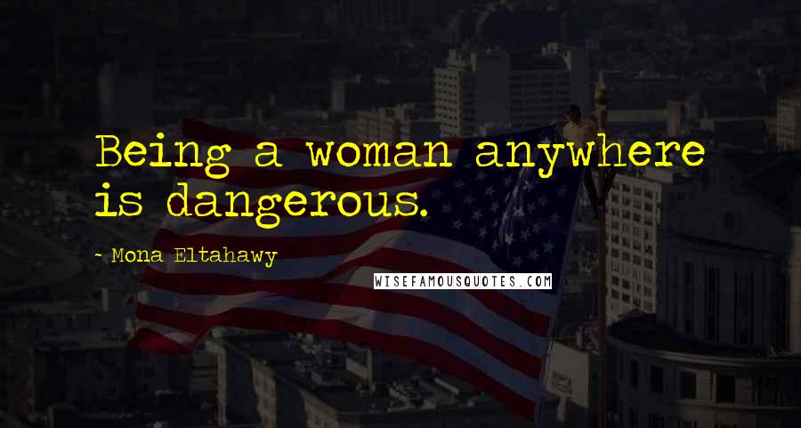 Mona Eltahawy Quotes: Being a woman anywhere is dangerous.