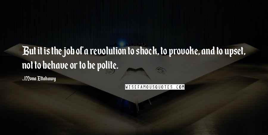 Mona Eltahawy Quotes: But it is the job of a revolution to shock, to provoke, and to upset, not to behave or to be polite.