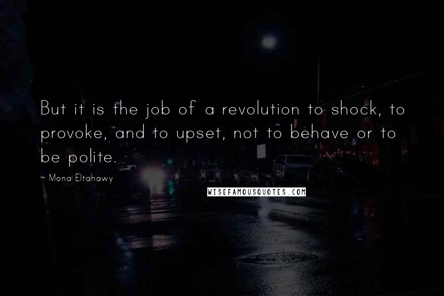 Mona Eltahawy Quotes: But it is the job of a revolution to shock, to provoke, and to upset, not to behave or to be polite.