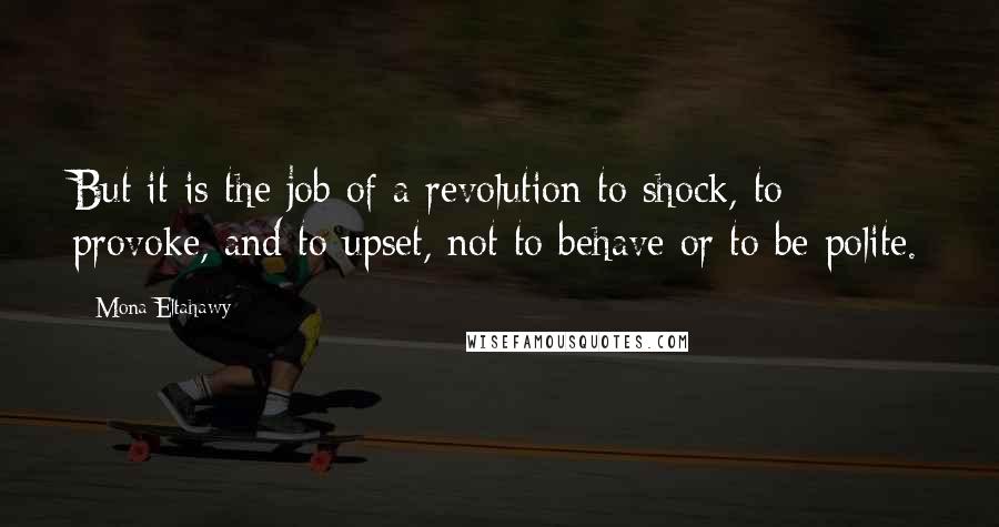 Mona Eltahawy Quotes: But it is the job of a revolution to shock, to provoke, and to upset, not to behave or to be polite.