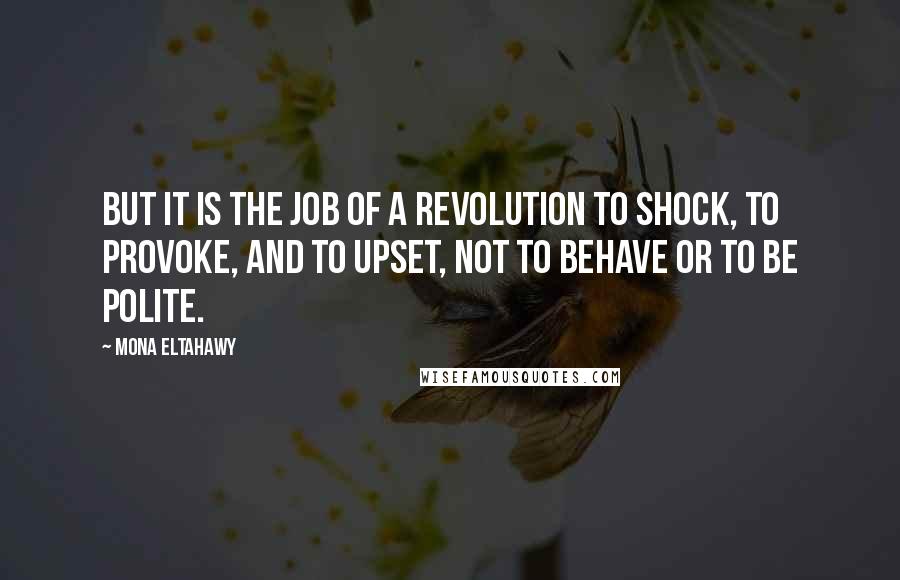 Mona Eltahawy Quotes: But it is the job of a revolution to shock, to provoke, and to upset, not to behave or to be polite.