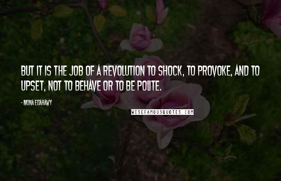 Mona Eltahawy Quotes: But it is the job of a revolution to shock, to provoke, and to upset, not to behave or to be polite.