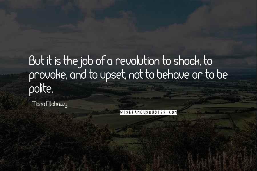 Mona Eltahawy Quotes: But it is the job of a revolution to shock, to provoke, and to upset, not to behave or to be polite.