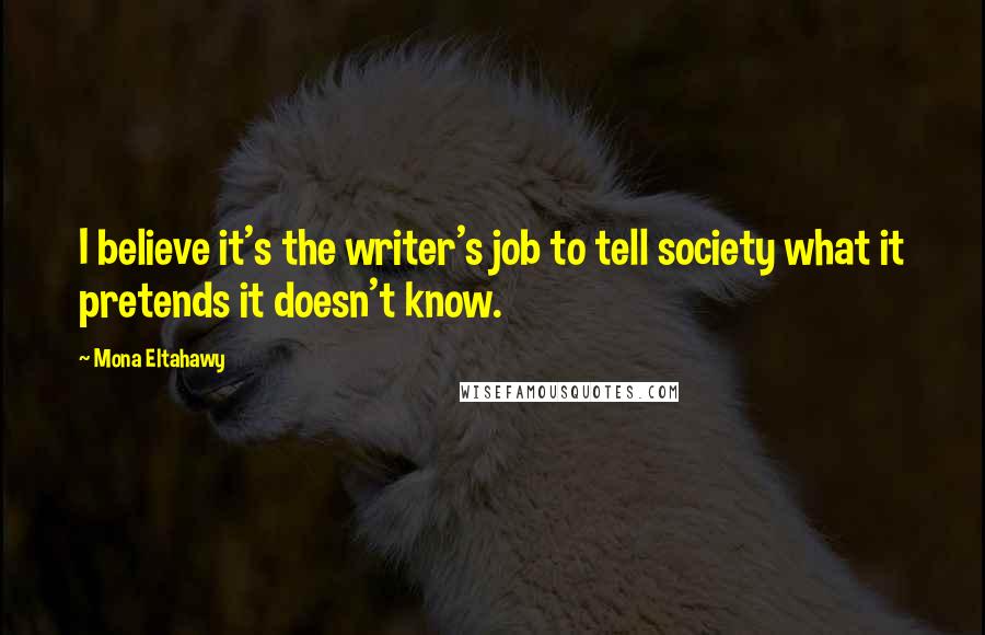 Mona Eltahawy Quotes: I believe it's the writer's job to tell society what it pretends it doesn't know.