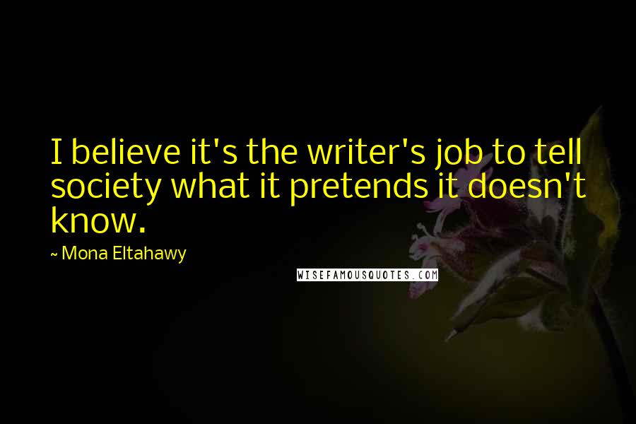 Mona Eltahawy Quotes: I believe it's the writer's job to tell society what it pretends it doesn't know.