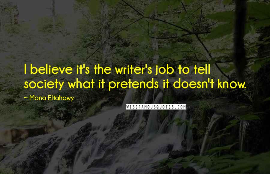 Mona Eltahawy Quotes: I believe it's the writer's job to tell society what it pretends it doesn't know.