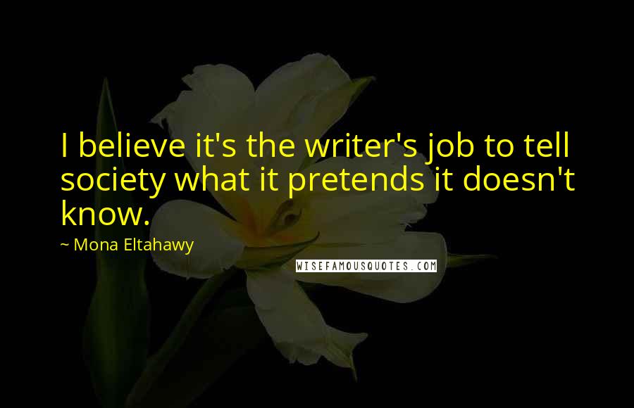 Mona Eltahawy Quotes: I believe it's the writer's job to tell society what it pretends it doesn't know.