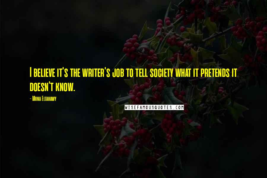 Mona Eltahawy Quotes: I believe it's the writer's job to tell society what it pretends it doesn't know.