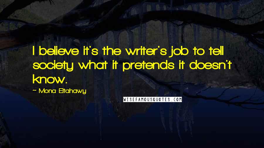 Mona Eltahawy Quotes: I believe it's the writer's job to tell society what it pretends it doesn't know.