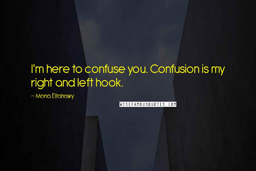 Mona Eltahawy Quotes: I'm here to confuse you. Confusion is my right and left hook.