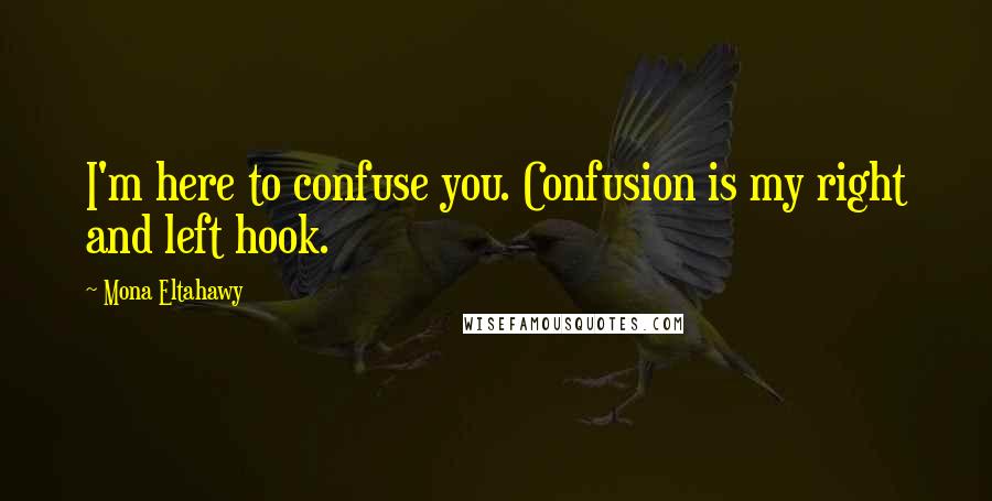 Mona Eltahawy Quotes: I'm here to confuse you. Confusion is my right and left hook.