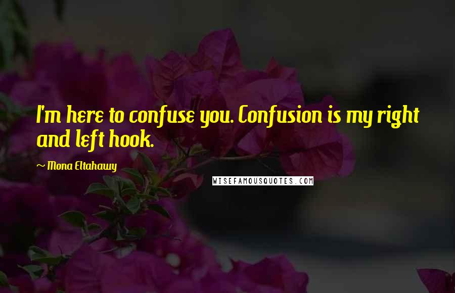 Mona Eltahawy Quotes: I'm here to confuse you. Confusion is my right and left hook.
