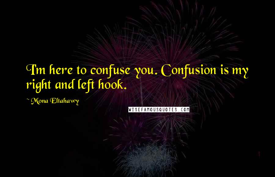 Mona Eltahawy Quotes: I'm here to confuse you. Confusion is my right and left hook.