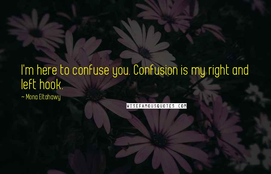 Mona Eltahawy Quotes: I'm here to confuse you. Confusion is my right and left hook.