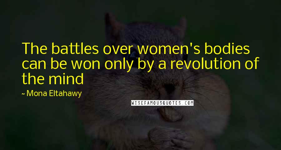 Mona Eltahawy Quotes: The battles over women's bodies can be won only by a revolution of the mind